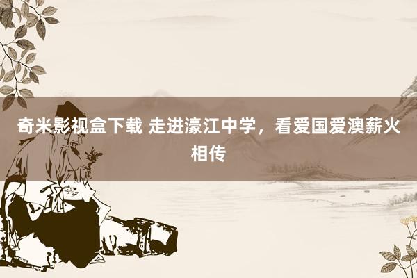 奇米影视盒下载 走进濠江中学，看爱国爱澳薪火相传