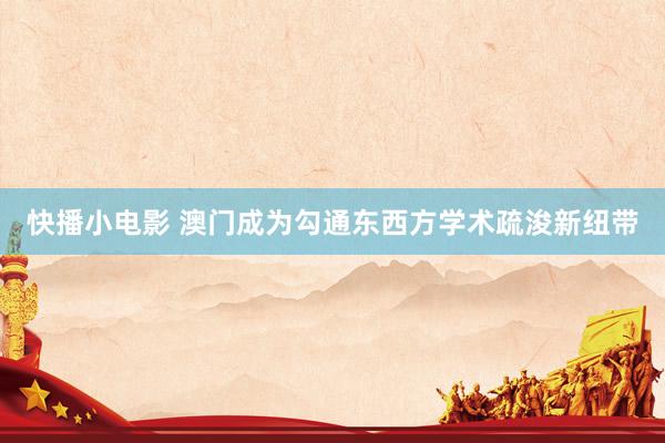 快播小电影 澳门成为勾通东西方学术疏浚新纽带