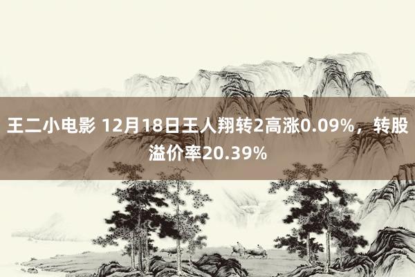 王二小电影 12月18日王人翔转2高涨0.09%，转股溢价率20.39%