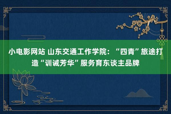 小电影网站 山东交通工作学院：“四青”旅途打造“训诫芳华”服务育东谈主品牌