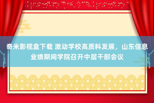奇米影视盒下载 激动学校高质料发展，山东信息业绩期间学院召开中层干部会议