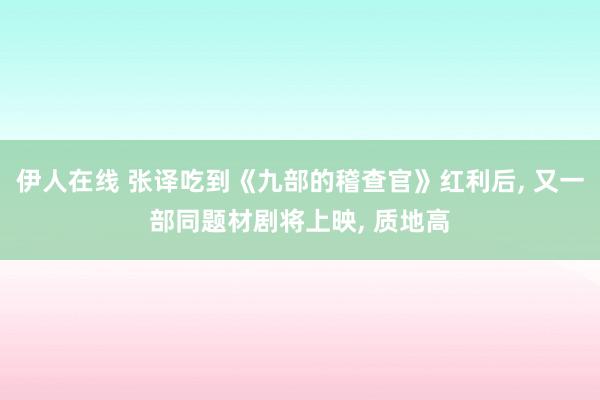 伊人在线 张译吃到《九部的稽查官》红利后， 又一部同题材剧将上映， 质地高