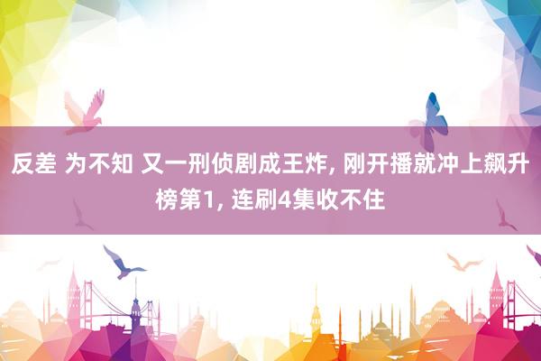 反差 为不知 又一刑侦剧成王炸， 刚开播就冲上飙升榜第1， 连刷4集收不住