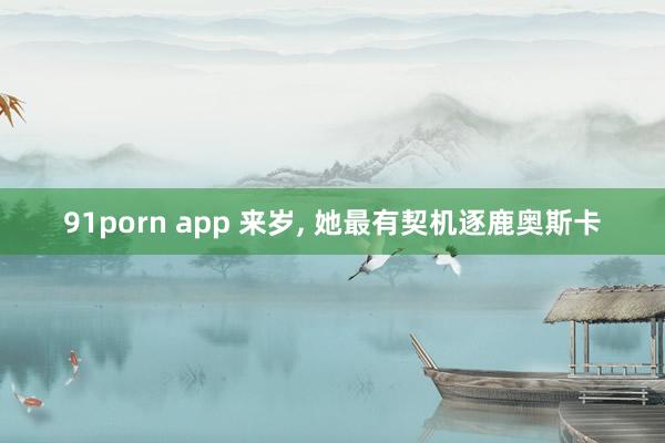 91porn app 来岁， 她最有契机逐鹿奥斯卡