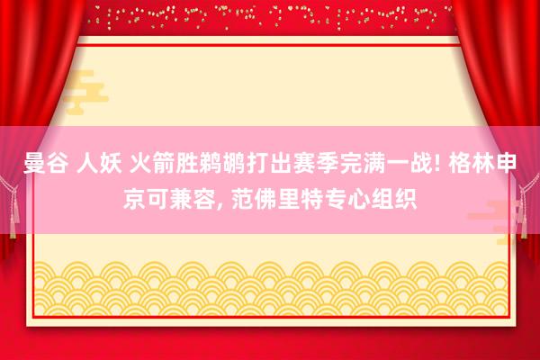曼谷 人妖 火箭胜鹈鹕打出赛季完满一战! 格林申京可兼容， 范佛里特专心组织