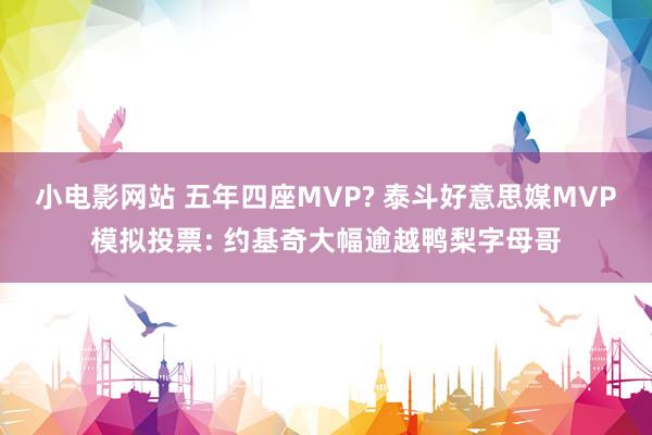 小电影网站 五年四座MVP? 泰斗好意思媒MVP模拟投票: 约基奇大幅逾越鸭梨字母哥