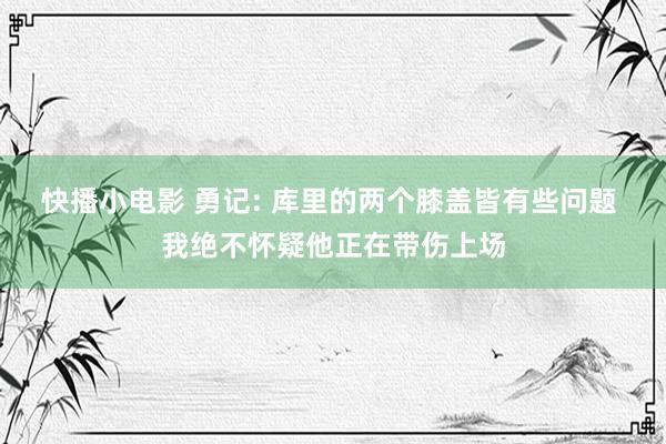 快播小电影 勇记: 库里的两个膝盖皆有些问题 我绝不怀疑他正在带伤上场