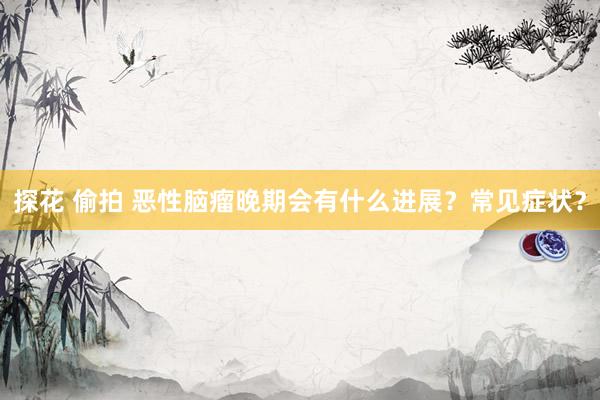 探花 偷拍 恶性脑瘤晚期会有什么进展？常见症状？