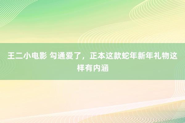 王二小电影 勾通爱了，正本这款蛇年新年礼物这样有内涵