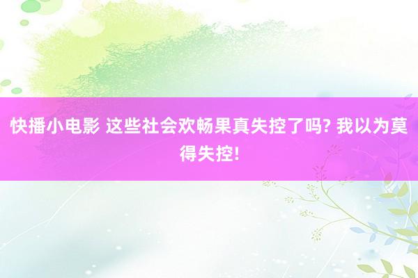 快播小电影 这些社会欢畅果真失控了吗? 我以为莫得失控!