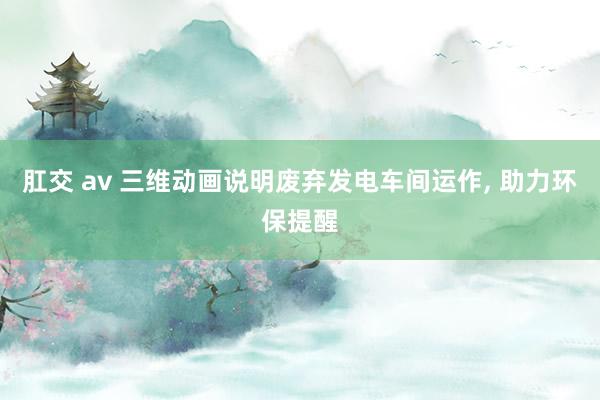 肛交 av 三维动画说明废弃发电车间运作， 助力环保提醒