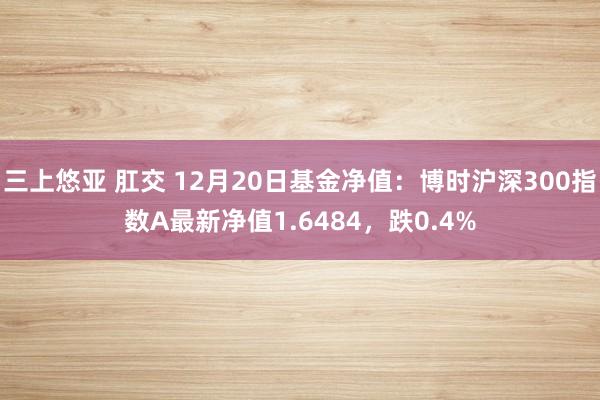 三上悠亚 肛交 12月20日基金净值：博时沪深300指数A最新净值1.6484，跌0.4%