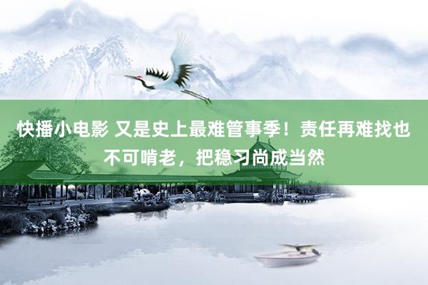 快播小电影 又是史上最难管事季！责任再难找也不可啃老，把稳习尚成当然