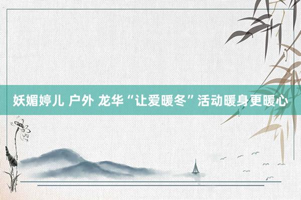 妖媚婷儿 户外 龙华“让爱暖冬”活动暖身更暖心