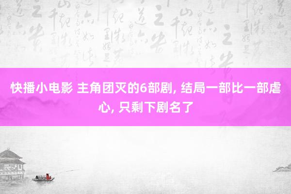 快播小电影 主角团灭的6部剧， 结局一部比一部虐心， 只剩下剧名了
