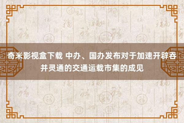 奇米影视盒下载 中办、国办发布对于加速开辟吞并灵通的交通运载市集的成见