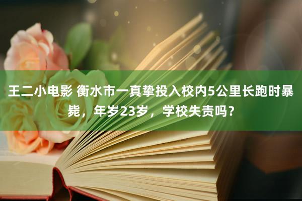 王二小电影 衡水市一真挚投入校内5公里长跑时暴毙，年岁23岁，学校失责吗？