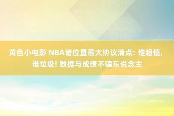 黄色小电影 NBA诸位置最大协议清点: 谁超值， 谁垃圾! 数据与成绩不骗东说念主