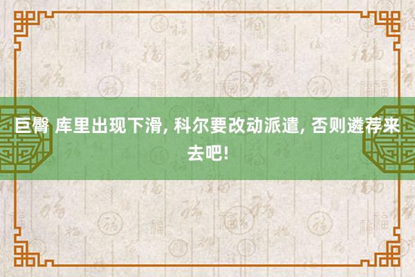 巨臀 库里出现下滑， 科尔要改动派遣， 否则遴荐来去吧!