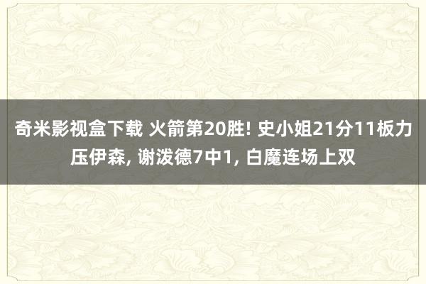 奇米影视盒下载 火箭第20胜! 史小姐21分11板力压伊森， 谢泼德7中1， 白魔连场上双