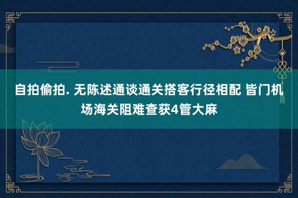 自拍偷拍. 无陈述通谈通关搭客行径相配 皆门机场海关阻难查获4管大麻