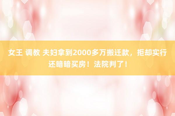 女王 调教 夫妇拿到2000多万搬迁款，拒却实行还暗暗买房！法院判了！