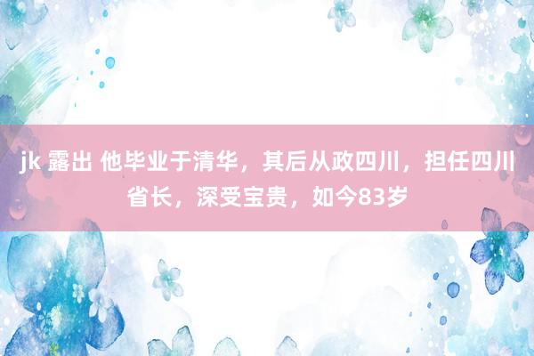 jk 露出 他毕业于清华，其后从政四川，担任四川省长，深受宝贵，如今83岁
