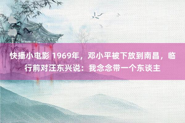 快播小电影 1969年，邓小平被下放到南昌，临行前对汪东兴说：我念念带一个东谈主