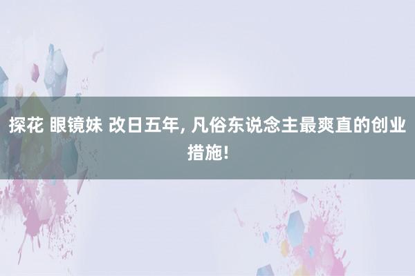 探花 眼镜妹 改日五年， 凡俗东说念主最爽直的创业措施!