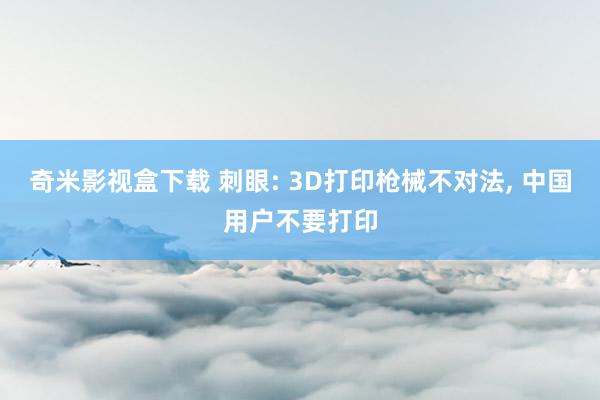奇米影视盒下载 刺眼: 3D打印枪械不对法， 中国用户不要打印