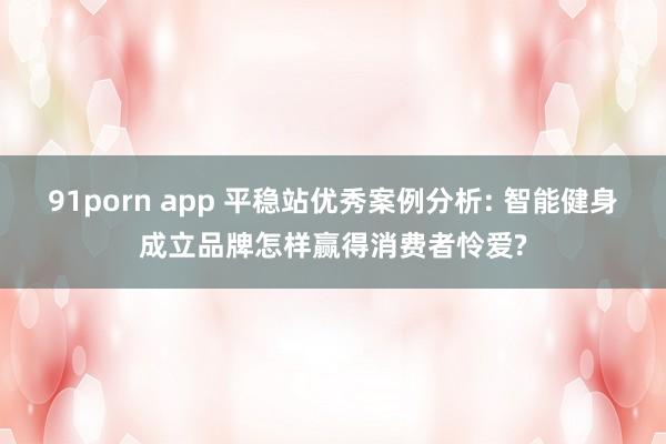 91porn app 平稳站优秀案例分析: 智能健身成立品牌怎样赢得消费者怜爱?