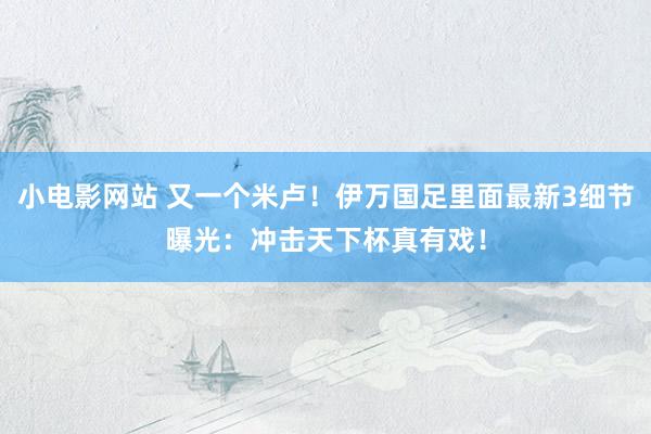 小电影网站 又一个米卢！伊万国足里面最新3细节曝光：冲击天下杯真有戏！