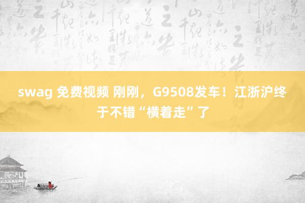 swag 免费视频 刚刚,G9508发车!江浙沪终于不错“横着走”了