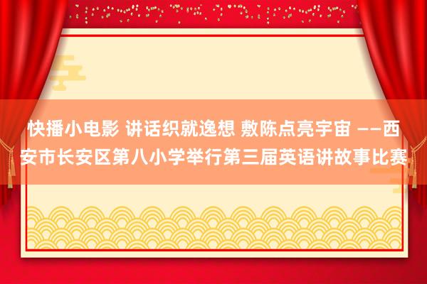 快播小电影 讲话织就逸想 敷陈点亮宇宙 ——西安市长安区第八小学举行第三届英语讲故事比赛