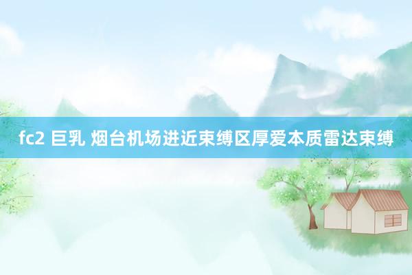 fc2 巨乳 烟台机场进近束缚区厚爱本质雷达束缚