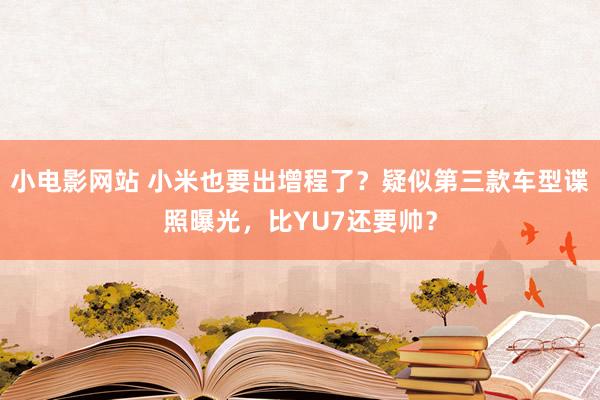 小电影网站 小米也要出增程了？疑似第三款车型谍照曝光，比YU7还要帅？