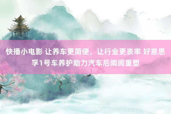 快播小电影 让养车更简便，让行业更表率 好意思孚1号车养护助力汽车后阛阓重塑