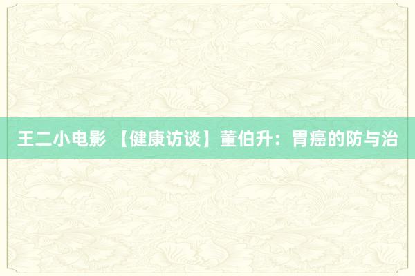 王二小电影 【健康访谈】董伯升：胃癌的防与治