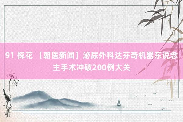 91 探花 【朝医新闻】泌尿外科达芬奇机器东说念主手术冲破200例大关