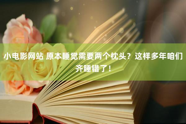 小电影网站 原本睡觉需要两个枕头？这样多年咱们齐睡错了！