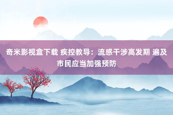 奇米影视盒下载 疾控教导：流感干涉高发期 遍及市民应当加强预防