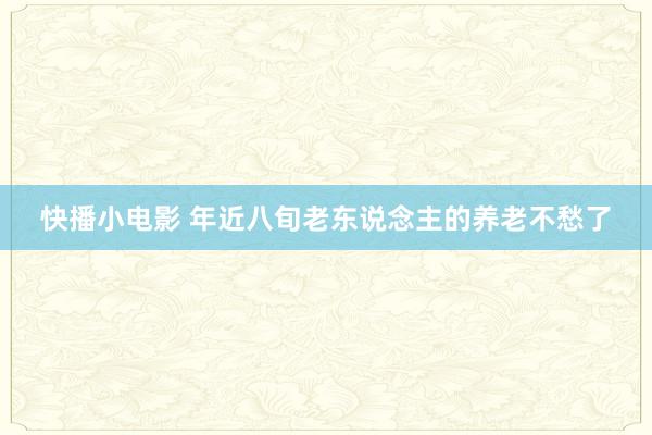 快播小电影 年近八旬老东说念主的养老不愁了