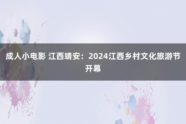 成人小电影 江西靖安：2024江西乡村文化旅游节开幕