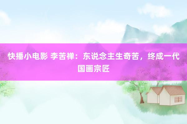 快播小电影 李苦禅：东说念主生奇苦，终成一代国画宗匠