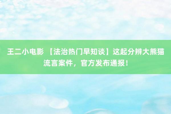 王二小电影 【法治热门早知谈】这起分辨大熊猫流言案件，官方发布通报！