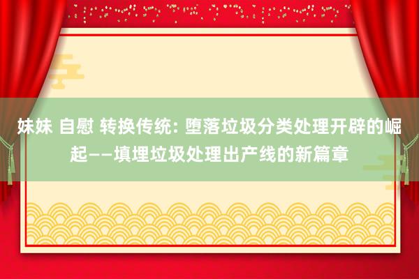 妹妹 自慰 转换传统: 堕落垃圾分类处理开辟的崛起——填埋垃圾处理出产线的新篇章