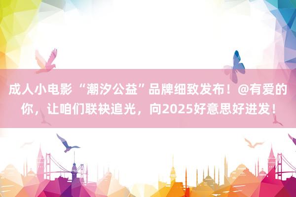 成人小电影 “潮汐公益”品牌细致发布！@有爱的你，让咱们联袂追光，向2025好意思好进发！