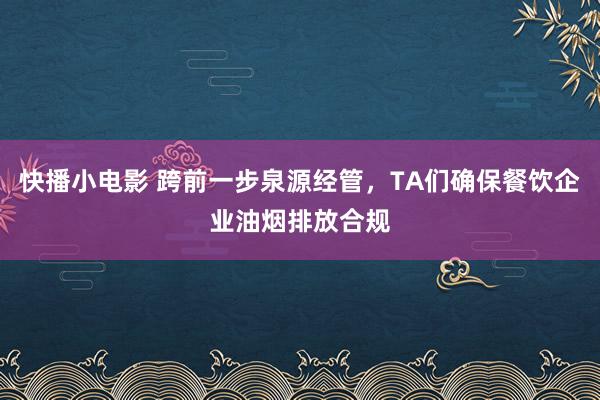 快播小电影 跨前一步泉源经管，TA们确保餐饮企业油烟排放合规