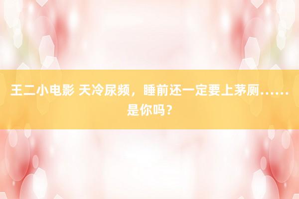 王二小电影 天冷尿频，睡前还一定要上茅厕……是你吗？