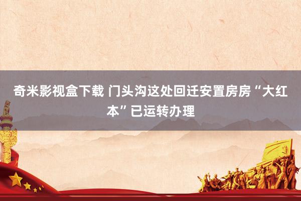 奇米影视盒下载 门头沟这处回迁安置房房“大红本”已运转办理